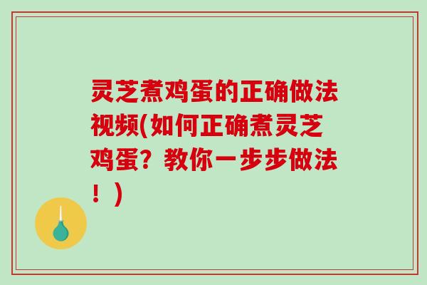 灵芝煮鸡蛋的正确做法视频(如何正确煮灵芝鸡蛋？教你一步步做法！)-第1张图片-破壁灵芝孢子粉研究指南