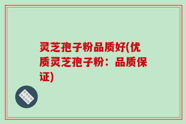 灵芝孢子粉品质好(优质灵芝孢子粉：品质保证)-第1张图片-破壁灵芝孢子粉研究指南