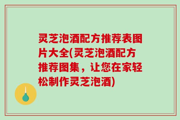 灵芝泡酒配方推荐表图片大全(灵芝泡酒配方推荐图集,让您在家轻松制作灵芝泡酒)-第1张图片-破壁灵芝孢子粉研究指南 灵芝泡酒配方推荐表图片大全(灵芝泡酒配方推荐图集,让您在家轻松制作灵芝泡酒)-第1张图片-破壁灵芝孢子粉研究指南