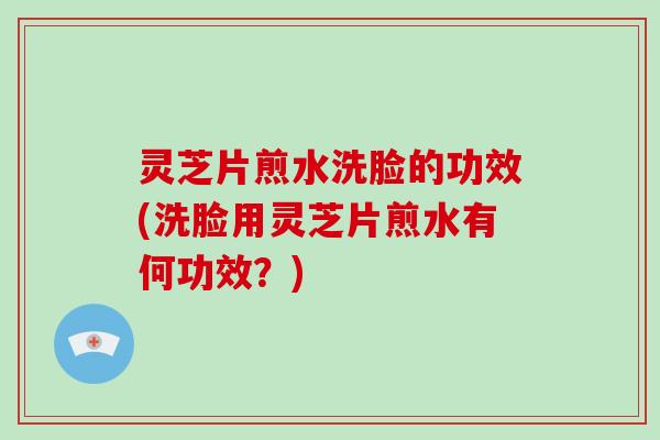 灵芝片煎水洗脸的功效(洗脸用灵芝片煎水有何功效?)-第1张图片-破壁灵芝孢子粉研究指南 灵芝片煎水洗脸的功效(洗脸用灵芝片煎水有何功效?)-第1张图片-破壁灵芝孢子粉研究指南