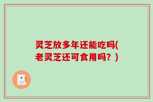灵芝放多年还能吃吗(老灵芝还可食用吗?)-第1张图片-破壁灵芝孢子粉研究指南 灵芝放多年还能吃吗(老灵芝还可食用吗?)-第1张图片-破壁灵芝孢子粉研究指南