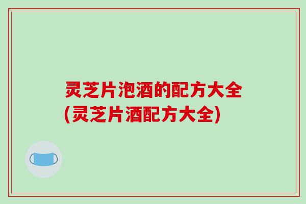 灵芝片泡酒的配方大全(灵芝片酒配方大全)-第1张图片-破壁灵芝孢子粉研究指南 灵芝片泡酒的配方大全(灵芝片酒配方大全)-第1张图片-破壁灵芝孢子粉研究指南