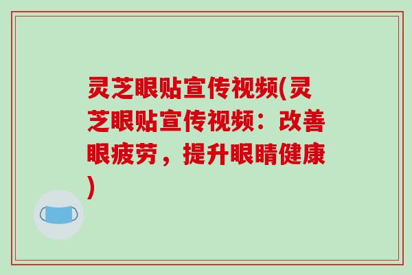 灵芝眼贴宣传视频(灵芝眼贴宣传视频:改善眼疲劳,提升眼睛健康)-第1张图片-破壁灵芝孢子粉研究指南 灵芝眼贴宣传视频(灵芝眼贴宣传视频:改善眼疲劳,提升眼睛健康)-第1张图片-破壁灵芝孢子粉研究指南