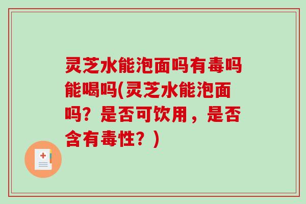 灵芝水能泡面吗有毒吗能喝吗(灵芝水能泡面吗?是否可饮用,是否含有毒性?)-第1张图片-破壁灵芝孢子粉研究指南 灵芝水能泡面吗有毒吗能喝吗(灵芝水能泡面吗?是否可饮用,是否含有毒性?)-第1张图片-破壁灵芝孢子粉研究指南