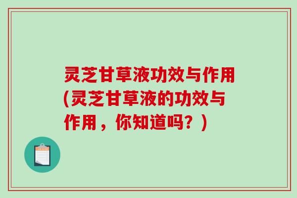 灵芝甘草液功效与作用(灵芝甘草液的功效与作用,你知道吗?)-第1张图片-破壁灵芝孢子粉研究指南 灵芝甘草液功效与作用(灵芝甘草液的功效与作用,你知道吗?)-第1张图片-破壁灵芝孢子粉研究指南