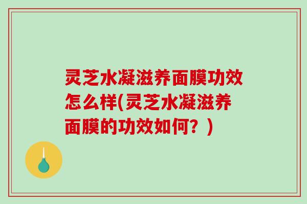 灵芝水凝滋养面膜功效怎么样(灵芝水凝滋养面膜的功效如何?)-第1张图片-破壁灵芝孢子粉研究指南 灵芝水凝滋养面膜功效怎么样(灵芝水凝滋养面膜的功效如何?)-第1张图片-破壁灵芝孢子粉研究指南