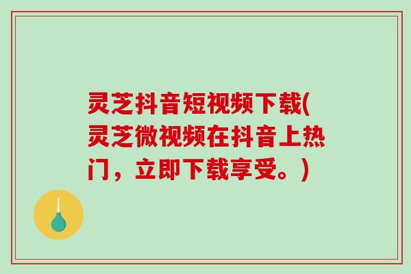 灵芝抖音短视频下载(灵芝微视频在抖音上热门,立即下载享受。)-第1张图片-破壁灵芝孢子粉研究指南 灵芝抖音短视频下载(灵芝微视频在抖音上热门,立即下载享受。)-第1张图片-破壁灵芝孢子粉研究指南