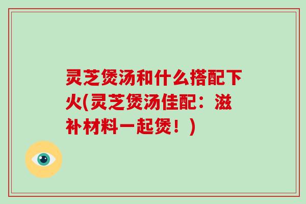 灵芝煲汤和什么搭配下火(灵芝煲汤佳配:滋补材料一起煲!)-第1张图片-破壁灵芝孢子粉研究指南 灵芝煲汤和什么搭配下火(灵芝煲汤佳配:滋补材料一起煲!)-第1张图片-破壁灵芝孢子粉研究指南