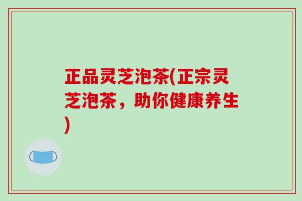 正品灵芝泡茶(正宗灵芝泡茶,助你健康养生)-第1张图片-破壁灵芝孢子粉研究指南 正品灵芝泡茶(正宗灵芝泡茶,助你健康养生)-第1张图片-破壁灵芝孢子粉研究指南