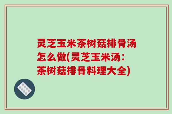 灵芝玉米茶树菇排骨汤怎么做(灵芝玉米汤:茶树菇排骨料理大全)-第1张图片-破壁灵芝孢子粉研究指南 灵芝玉米茶树菇排骨汤怎么做(灵芝玉米汤:茶树菇排骨料理大全)-第1张图片-破壁灵芝孢子粉研究指南