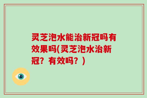 灵芝泡水能治新冠吗有效果吗(灵芝泡水治新冠?有效吗?)-第1张图片-破壁灵芝孢子粉研究指南 灵芝泡水能治新冠吗有效果吗(灵芝泡水治新冠?有效吗?)-第1张图片-破壁灵芝孢子粉研究指南