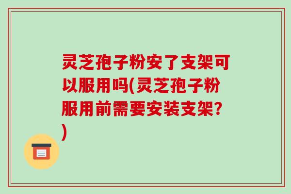灵芝孢子粉安了支架可以服用吗(灵芝孢子粉服用前需要安装支架？)-第1张图片-破壁灵芝孢子粉研究指南