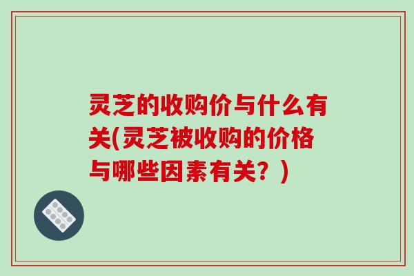 灵芝的收购价与什么有关(灵芝被收购的价格与哪些因素有关?)-第1张图片-破壁灵芝孢子粉研究指南 灵芝的收购价与什么有关(灵芝被收购的价格与哪些因素有关?)-第1张图片-破壁灵芝孢子粉研究指南