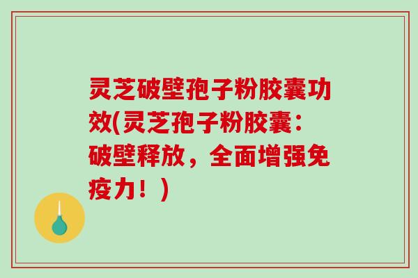 灵芝破壁孢子粉胶囊功效(灵芝孢子粉胶囊:破壁释放,全面增强免疫力!)-第1张图片-破壁灵芝孢子粉研究指南 灵芝破壁孢子粉胶囊功效(灵芝孢子粉胶囊:破壁释放,全面增强免疫力!)-第1张图片-破壁灵芝孢子粉研究指南