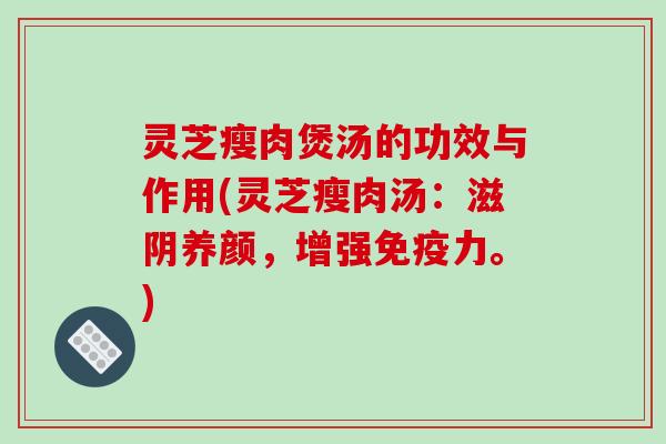 灵芝瘦肉煲汤的功效与作用(灵芝瘦肉汤:滋阴养颜,增强免疫力。)-第1张图片-破壁灵芝孢子粉研究指南 灵芝瘦肉煲汤的功效与作用(灵芝瘦肉汤:滋阴养颜,增强免疫力。)-第1张图片-破壁灵芝孢子粉研究指南