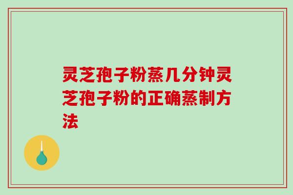 灵芝孢子粉蒸几分钟灵芝孢子粉的正确蒸制方法-第1张图片-破壁灵芝孢子粉研究指南 灵芝孢子粉蒸几分钟灵芝孢子粉的正确蒸制方法-第1张图片-破壁灵芝孢子粉研究指南