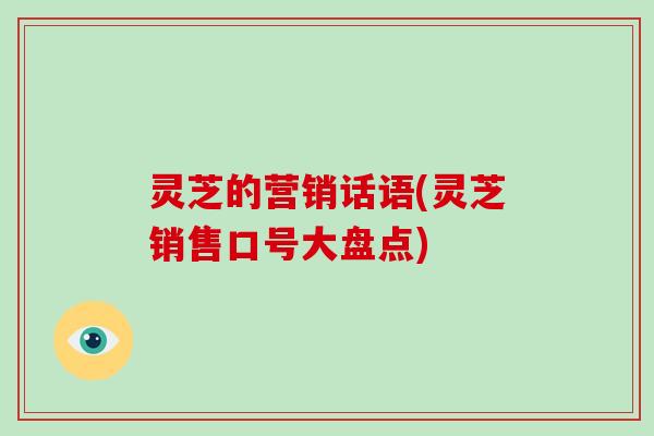 灵芝的营销话语(灵芝销售口号大盘点)-第1张图片-破壁灵芝孢子粉研究指南 灵芝的营销话语(灵芝销售口号大盘点)-第1张图片-破壁灵芝孢子粉研究指南