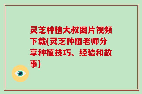 灵芝种植大叔图片视频下载(灵芝种植老师分享种植技巧、经验和故事)-第1张图片-破壁灵芝孢子粉研究指南 灵芝种植大叔图片视频下载(灵芝种植老师分享种植技巧、经验和故事)-第1张图片-破壁灵芝孢子粉研究指南
