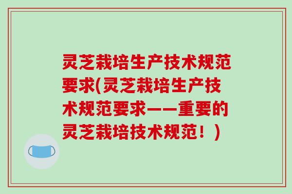 灵芝栽培生产技术规范要求(灵芝栽培生产技术规范要求——重要的灵芝栽培技术规范!)-第1张图片-破壁灵芝孢子粉研究指南 灵芝栽培生产技术规范要求(灵芝栽培生产技术规范要求——重要的灵芝栽培技术规范!)-第1张图片-破壁灵芝孢子粉研究指南