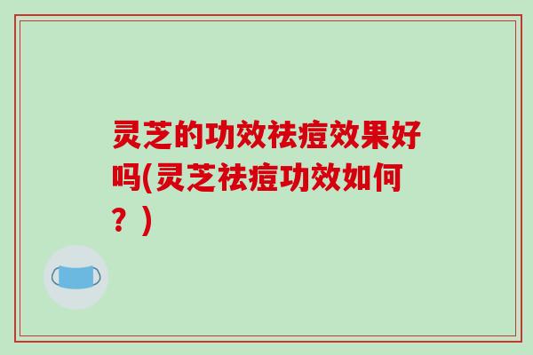 灵芝的功效祛痘效果好吗(灵芝祛痘功效如何?)-第1张图片-破壁灵芝孢子粉研究指南 灵芝的功效祛痘效果好吗(灵芝祛痘功效如何?)-第1张图片-破壁灵芝孢子粉研究指南