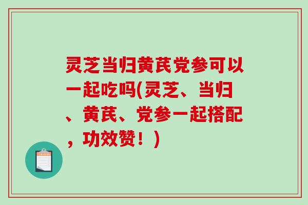 灵芝当归黄芪党参可以一起吃吗(灵芝、当归、黄芪、党参一起搭配,功效赞!)-第1张图片-破壁灵芝孢子粉研究指南 灵芝当归黄芪党参可以一起吃吗(灵芝、当归、黄芪、党参一起搭配,功效赞!)-第1张图片-破壁灵芝孢子粉研究指南
