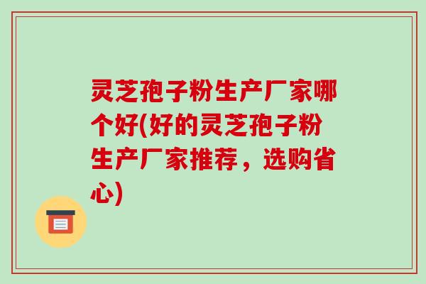 灵芝孢子粉生产厂家哪个好(好的灵芝孢子粉生产厂家推荐,选购省心)-第1张图片-破壁灵芝孢子粉研究指南 灵芝孢子粉生产厂家哪个好(好的灵芝孢子粉生产厂家推荐,选购省心)-第1张图片-破壁灵芝孢子粉研究指南
