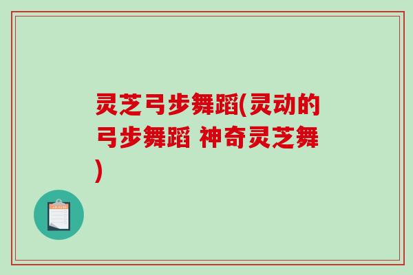 灵芝弓步舞蹈(灵动的弓步舞蹈 神奇灵芝舞)-第1张图片-破壁灵芝孢子粉研究指南 灵芝弓步舞蹈(灵动的弓步舞蹈 神奇灵芝舞)-第1张图片-破壁灵芝孢子粉研究指南