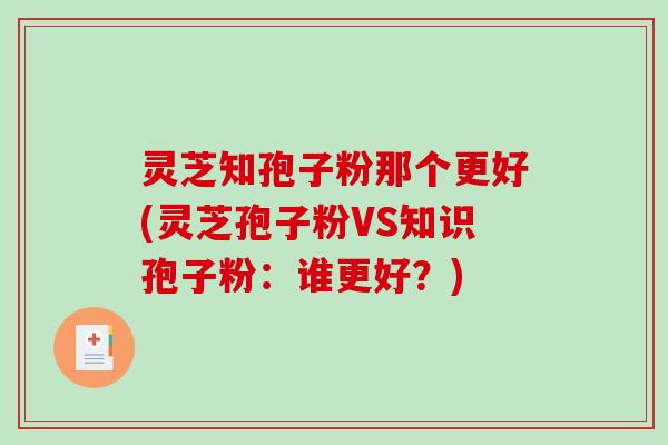灵芝知孢子粉那个更好(灵芝孢子粉VS知识孢子粉:谁更好?)-第1张图片-破壁灵芝孢子粉研究指南 灵芝知孢子粉那个更好(灵芝孢子粉VS知识孢子粉:谁更好?)-第1张图片-破壁灵芝孢子粉研究指南
