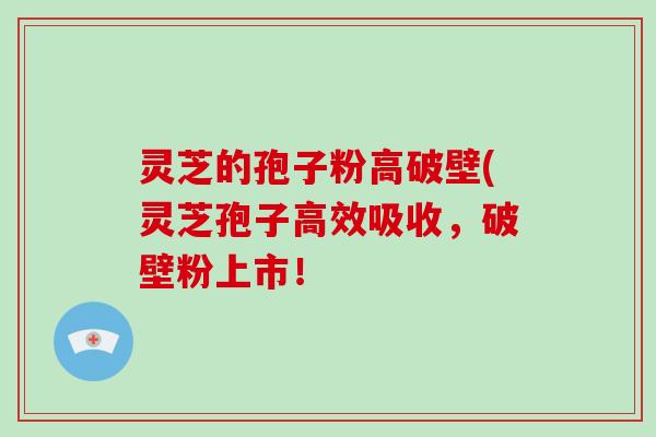 灵芝的孢子粉高破壁(灵芝孢子高效吸收，破壁粉上市！-第1张图片-破壁灵芝孢子粉研究指南