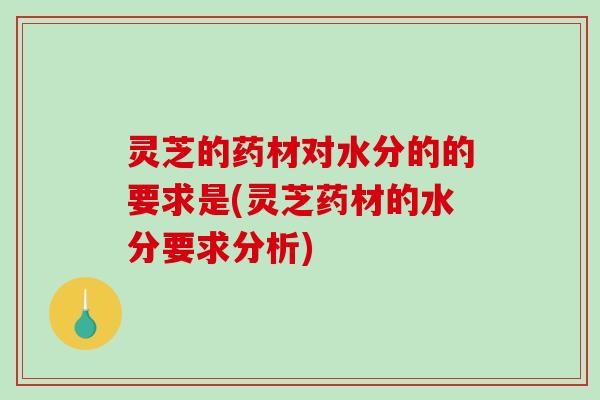 灵芝的药材对水分的的要求是(灵芝药材的水分要求分析)-第1张图片-破壁灵芝孢子粉研究指南