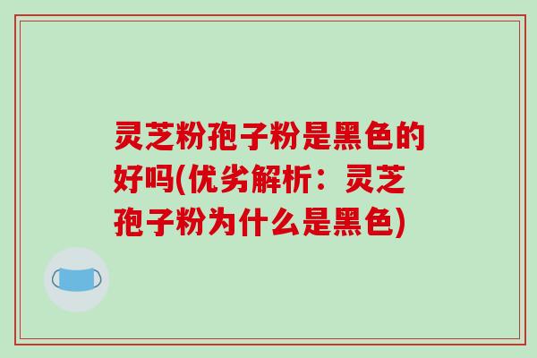 灵芝粉孢子粉是黑色的好吗(优劣解析:灵芝孢子粉为什么是黑色)-第1张图片-破壁灵芝孢子粉研究指南 灵芝粉孢子粉是黑色的好吗(优劣解析:灵芝孢子粉为什么是黑色)-第1张图片-破壁灵芝孢子粉研究指南