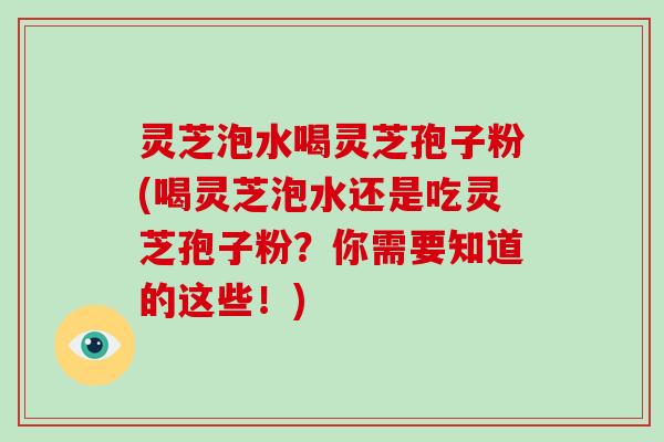 灵芝泡水喝灵芝孢子粉(喝灵芝泡水还是吃灵芝孢子粉?你需要知道的这些!)-第1张图片-破壁灵芝孢子粉研究指南 灵芝泡水喝灵芝孢子粉(喝灵芝泡水还是吃灵芝孢子粉?你需要知道的这些!)-第1张图片-破壁灵芝孢子粉研究指南