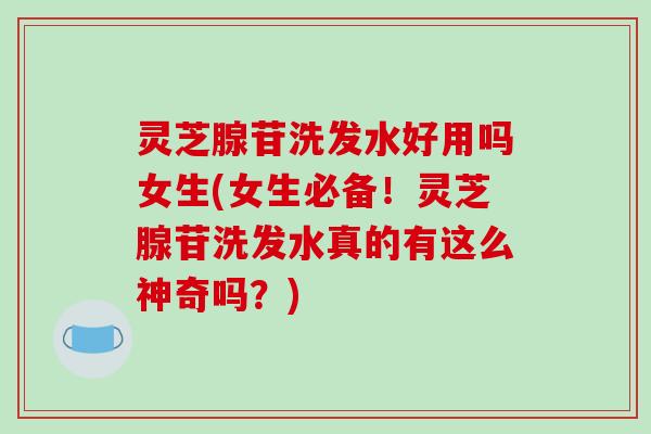 灵芝腺苷洗发水好用吗女生(女生必备!灵芝腺苷洗发水真的有这么神奇吗?)-第1张图片-破壁灵芝孢子粉研究指南 灵芝腺苷洗发水好用吗女生(女生必备!灵芝腺苷洗发水真的有这么神奇吗?)-第1张图片-破壁灵芝孢子粉研究指南