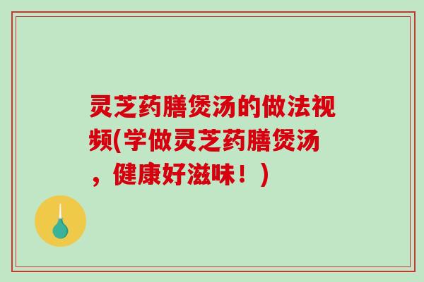 灵芝药膳煲汤的做法视频(学做灵芝药膳煲汤，健康好滋味！)-第1张图片-破壁灵芝孢子粉研究指南