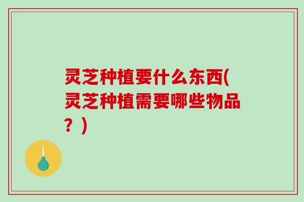 灵芝种植要什么东西(灵芝种植需要哪些物品？)-第1张图片-破壁灵芝孢子粉研究指南