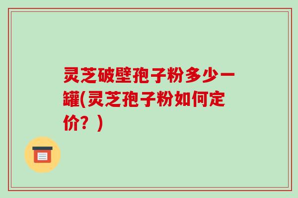 灵芝破壁孢子粉多少一罐(灵芝孢子粉如何定价?)-第1张图片-破壁灵芝孢子粉研究指南 灵芝破壁孢子粉多少一罐(灵芝孢子粉如何定价?)-第1张图片-破壁灵芝孢子粉研究指南