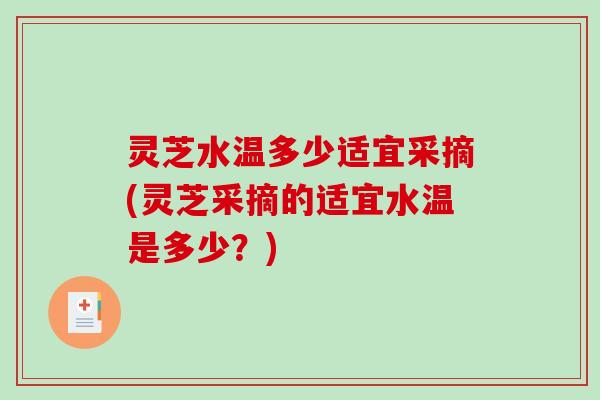 灵芝水温多少适宜采摘(灵芝采摘的适宜水温是多少？)-第1张图片-破壁灵芝孢子粉研究指南