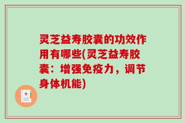 灵芝益寿胶囊的功效作用有哪些(灵芝益寿胶囊:增强免疫力,调节身体机能)-第1张图片-破壁灵芝孢子粉研究指南 灵芝益寿胶囊的功效作用有哪些(灵芝益寿胶囊:增强免疫力,调节身体机能)-第1张图片-破壁灵芝孢子粉研究指南