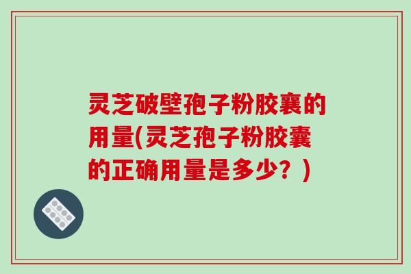 灵芝破壁孢子粉胶襄的用量(灵芝孢子粉胶囊的正确用量是多少?)-第1张图片-破壁灵芝孢子粉研究指南 灵芝破壁孢子粉胶襄的用量(灵芝孢子粉胶囊的正确用量是多少?)-第1张图片-破壁灵芝孢子粉研究指南
