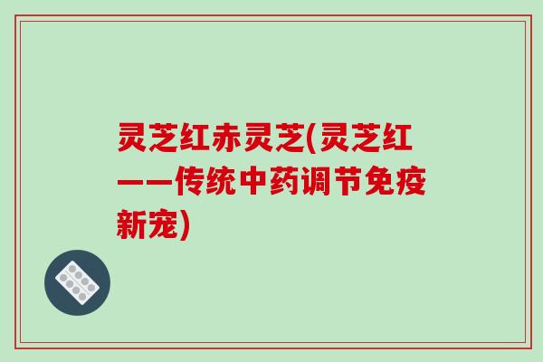 灵芝红赤灵芝(灵芝红——传统中药调节免疫新宠)-第1张图片-破壁灵芝孢子粉研究指南 灵芝红赤灵芝(灵芝红——传统中药调节免疫新宠)-第1张图片-破壁灵芝孢子粉研究指南