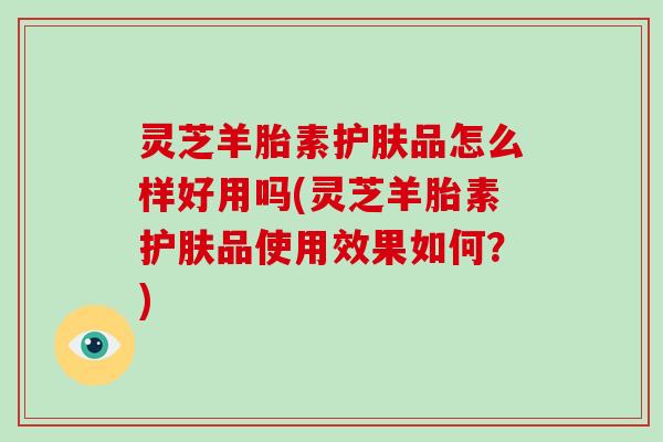 灵芝羊胎素护肤品怎么样好用吗(灵芝羊胎素护肤品使用效果如何?)-第1张图片-破壁灵芝孢子粉研究指南 灵芝羊胎素护肤品怎么样好用吗(灵芝羊胎素护肤品使用效果如何?)-第1张图片-破壁灵芝孢子粉研究指南