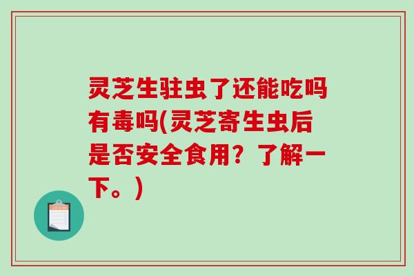 灵芝生驻虫了还能吃吗有毒吗(灵芝寄生虫后是否安全食用?了解一下。)-第1张图片-破壁灵芝孢子粉研究指南 灵芝生驻虫了还能吃吗有毒吗(灵芝寄生虫后是否安全食用?了解一下。)-第1张图片-破壁灵芝孢子粉研究指南