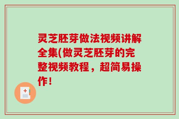 灵芝胚芽做法视频讲解全集(做灵芝胚芽的完整视频教程，超简易操作！-第1张图片-破壁灵芝孢子粉研究指南