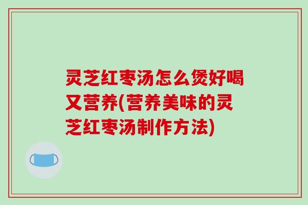 灵芝红枣汤怎么煲好喝又营养(营养美味的灵芝红枣汤制作方法)-第1张图片-破壁灵芝孢子粉研究指南 灵芝红枣汤怎么煲好喝又营养(营养美味的灵芝红枣汤制作方法)-第1张图片-破壁灵芝孢子粉研究指南