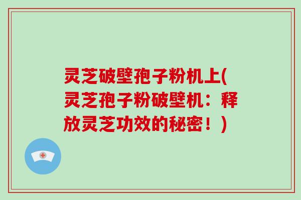灵芝破壁孢子粉机上(灵芝孢子粉破壁机：释放灵芝功效的秘密！)-第1张图片-破壁灵芝孢子粉研究指南