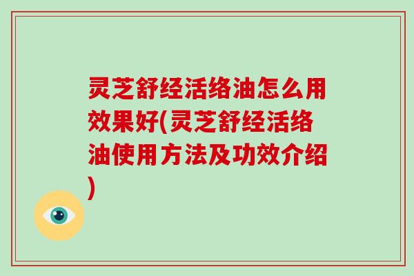 灵芝舒经活络油怎么用效果好(灵芝舒经活络油使用方法及功效介绍)-第1张图片-破壁灵芝孢子粉研究指南 灵芝舒经活络油怎么用效果好(灵芝舒经活络油使用方法及功效介绍)-第1张图片-破壁灵芝孢子粉研究指南