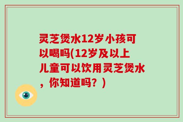 灵芝煲水12岁小孩可以喝吗(12岁及以上儿童可以饮用灵芝煲水,你知道吗?)-第1张图片-破壁灵芝孢子粉研究指南 灵芝煲水12岁小孩可以喝吗(12岁及以上儿童可以饮用灵芝煲水,你知道吗?)-第1张图片-破壁灵芝孢子粉研究指南