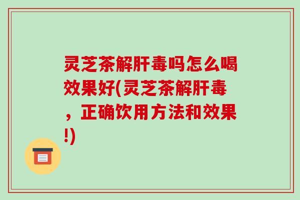 灵芝茶解肝毒吗怎么喝效果好(灵芝茶解肝毒，正确饮用方法和效果!)-第1张图片-破壁灵芝孢子粉研究指南