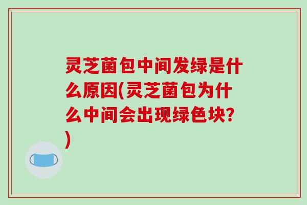 灵芝菌包中间发绿是什么原因(灵芝菌包为什么中间会出现绿色块?)-第1张图片-破壁灵芝孢子粉研究指南 灵芝菌包中间发绿是什么原因(灵芝菌包为什么中间会出现绿色块?)-第1张图片-破壁灵芝孢子粉研究指南