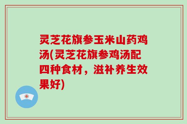 灵芝花旗参玉米山药鸡汤(灵芝花旗参鸡汤配四种食材,滋补养生效果好)-第1张图片-破壁灵芝孢子粉研究指南 灵芝花旗参玉米山药鸡汤(灵芝花旗参鸡汤配四种食材,滋补养生效果好)-第1张图片-破壁灵芝孢子粉研究指南